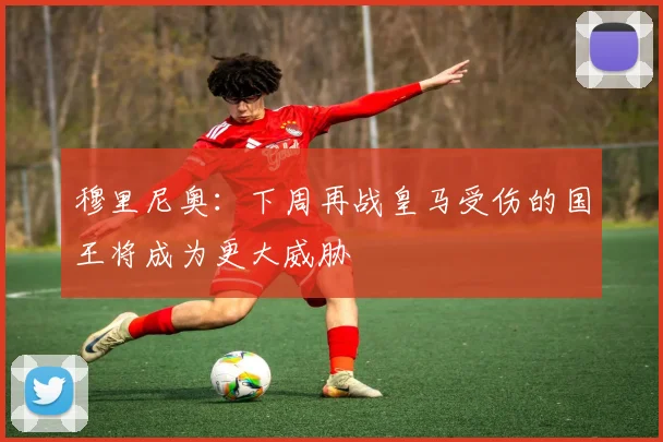 穆里尼奥：下周再战皇马受伤的国王将成为更大威胁