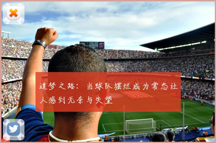 追梦之路：当球队摆烂成为常态让人感到无奈与失望