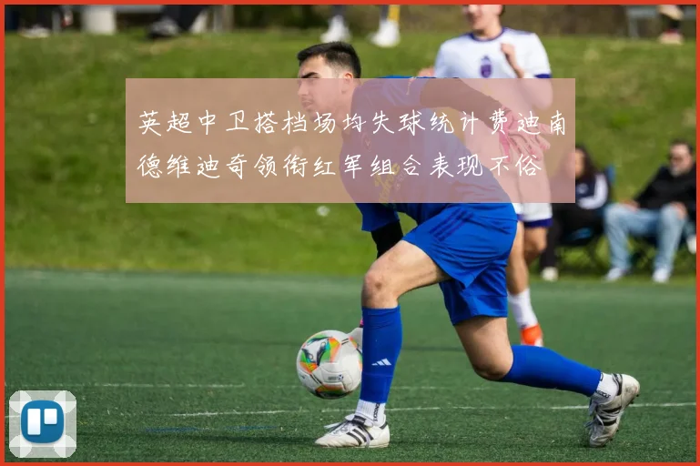 英超中卫搭档场均失球统计费迪南德维迪奇领衔红军组合表现不俗