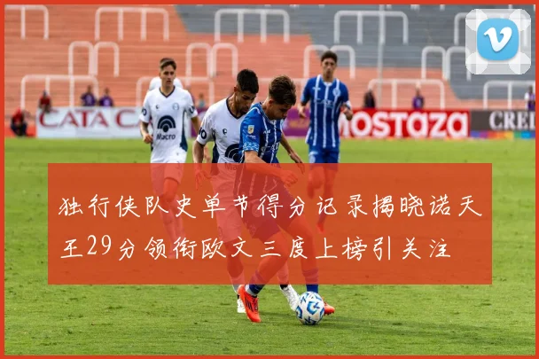 独行侠队史单节得分记录揭晓诺天王29分领衔欧文三度上榜引关注