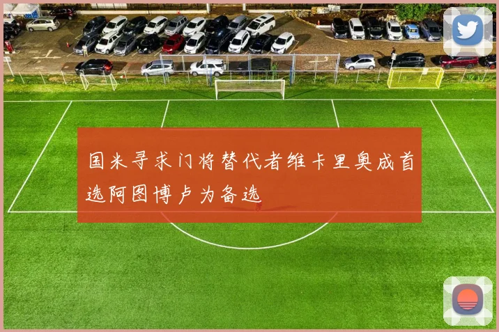 国米寻求门将替代者维卡里奥成首选阿图博卢为备选
