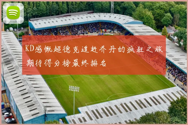 KD感慨超德克追赶乔丹的疯狂之旅期待得分榜最终排名