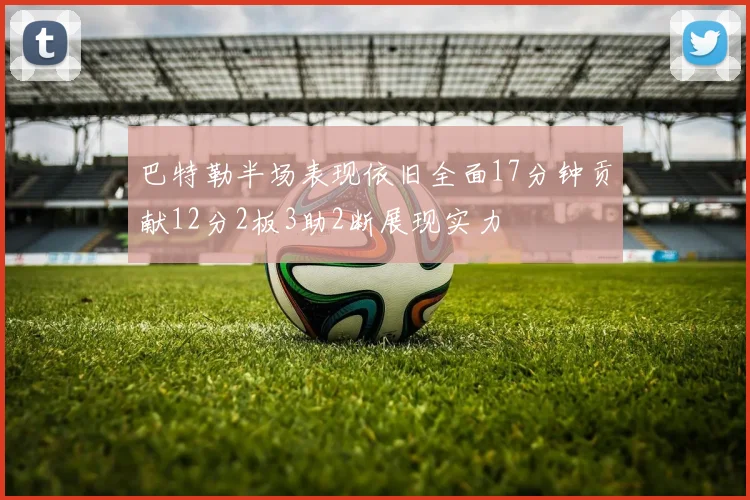 巴特勒半场表现依旧全面17分钟贡献12分2板3助2断展现实力