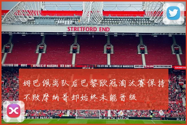 姆巴佩离队后巴黎欧冠淘汰赛保持不败摩纳哥却始终未能晋级