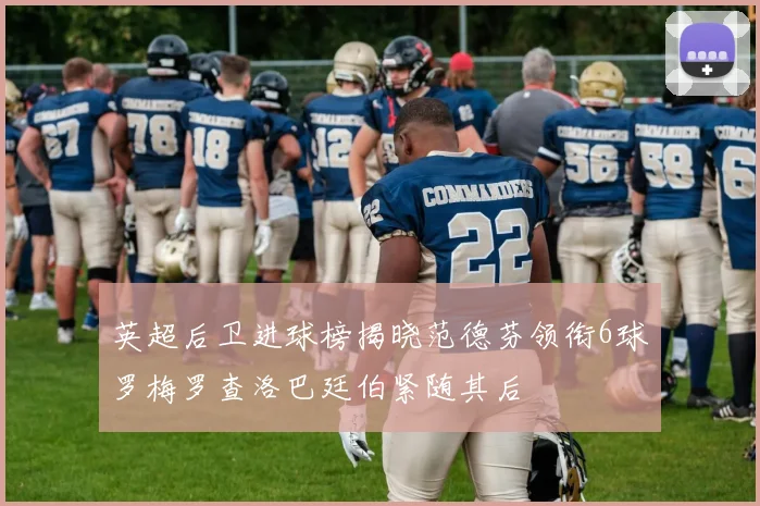 英超后卫进球榜揭晓范德芬领衔6球罗梅罗查洛巴廷伯紧随其后
