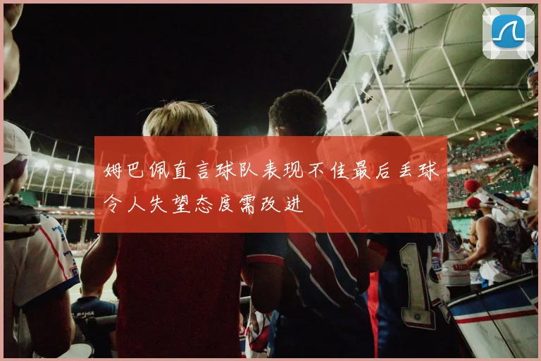 姆巴佩直言球队表现不佳最后丢球令人失望态度需改进