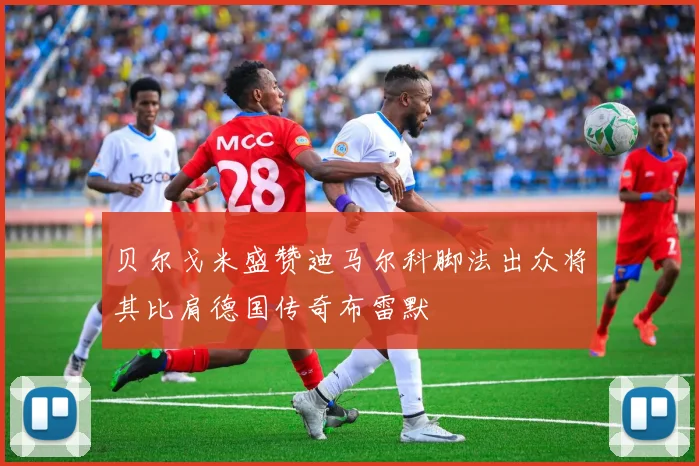 贝尔戈米盛赞迪马尔科脚法出众将其比肩德国传奇布雷默