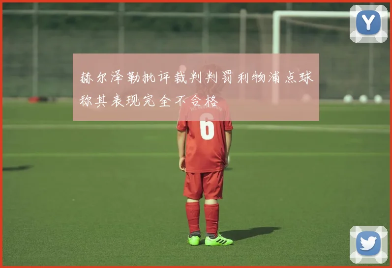 赫尔泽勒批评裁判判罚利物浦点球称其表现完全不合格