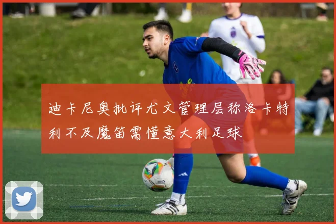 迪卡尼奥批评尤文管理层称洛卡特利不及魔笛需懂意大利足球