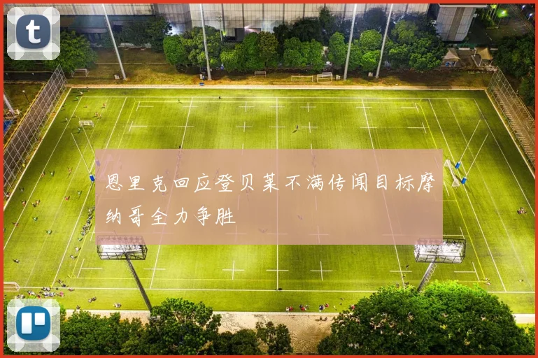 恩里克回应登贝莱不满传闻目标摩纳哥全力争胜