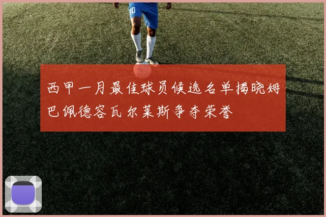 西甲一月最佳球员候选名单揭晓姆巴佩德容瓦尔莱斯争夺荣誉