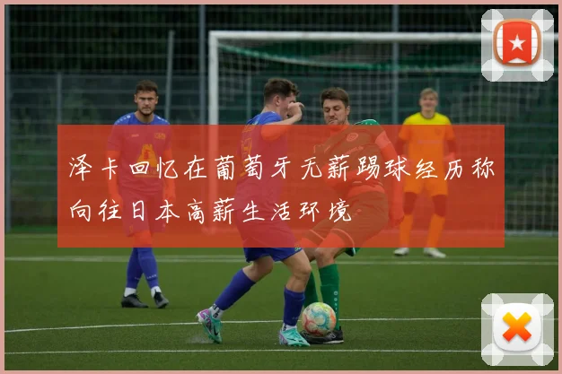 泽卡回忆在葡萄牙无薪踢球经历称向往日本高薪生活环境