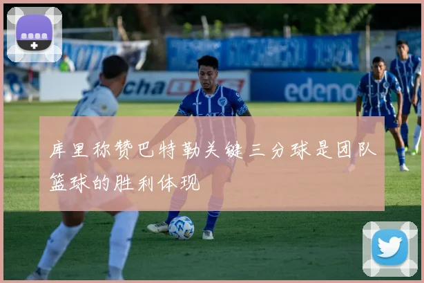 库里称赞巴特勒关键三分球是团队篮球的胜利体现