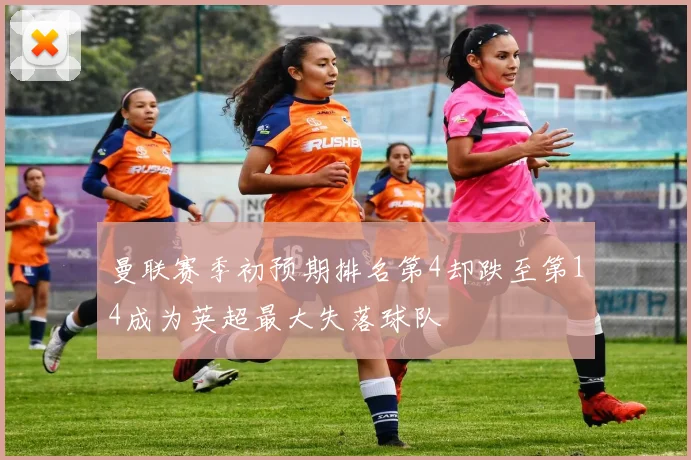 曼联赛季初预期排名第4却跌至第14成为英超最大失落球队
