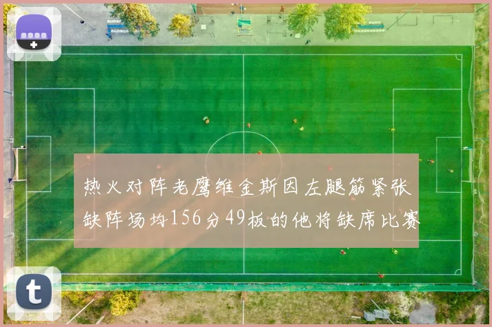 热火对阵老鹰维金斯因左腿筋紧张缺阵场均156分49板的他将缺席比赛