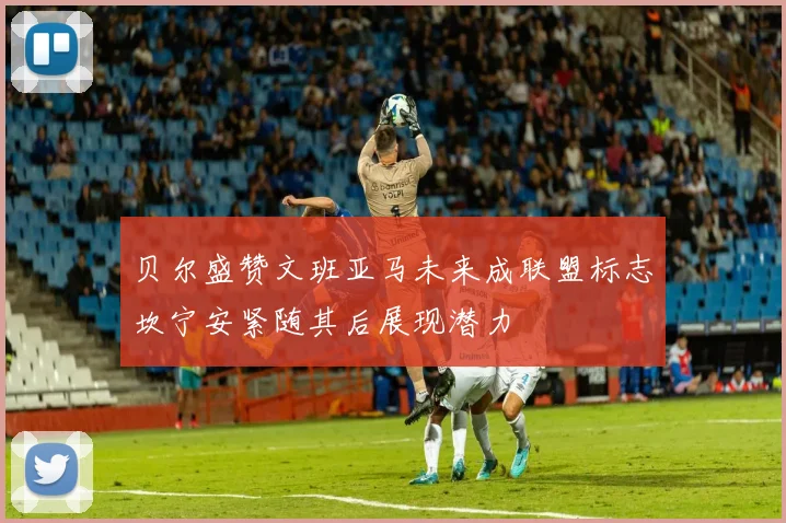 贝尔盛赞文班亚马未来成联盟标志坎宁安紧随其后展现潜力