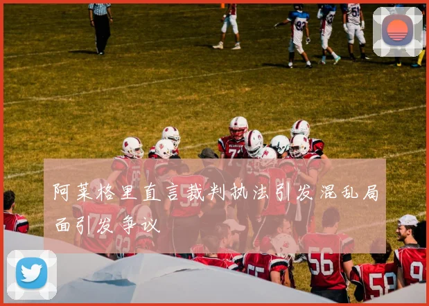 阿莱格里直言裁判执法引发混乱局面引发争议