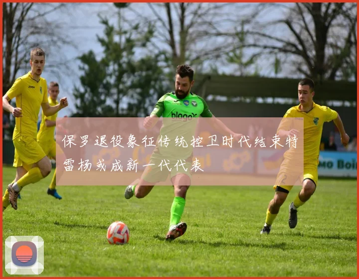 保罗退役象征传统控卫时代结束特雷杨或成新一代代表