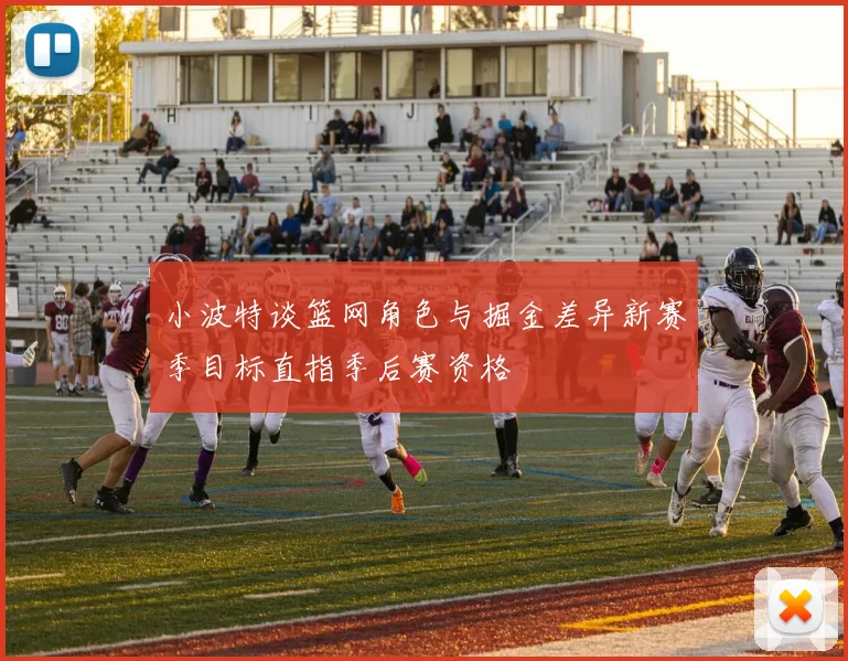 小波特谈篮网角色与掘金差异新赛季目标直指季后赛资格
