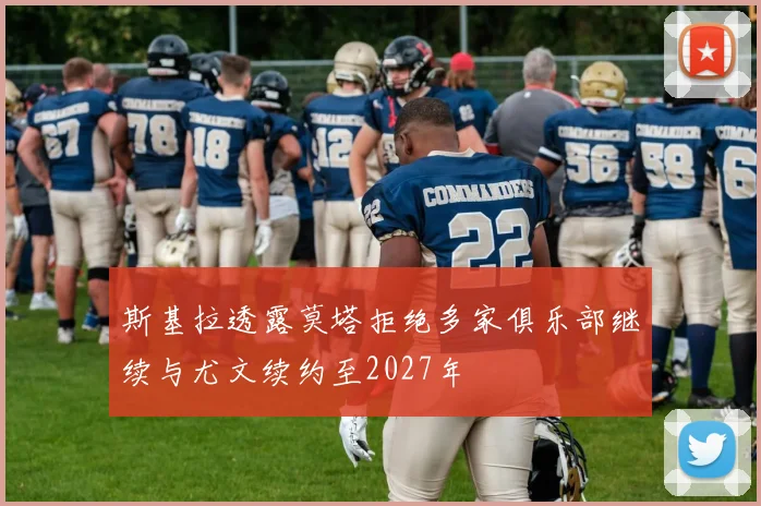 斯基拉透露莫塔拒绝多家俱乐部继续与尤文续约至2027年