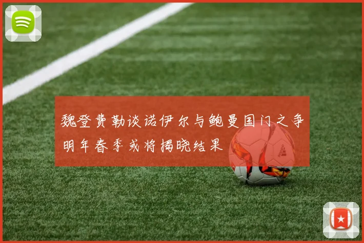 魏登费勒谈诺伊尔与鲍曼国门之争明年春季或将揭晓结果