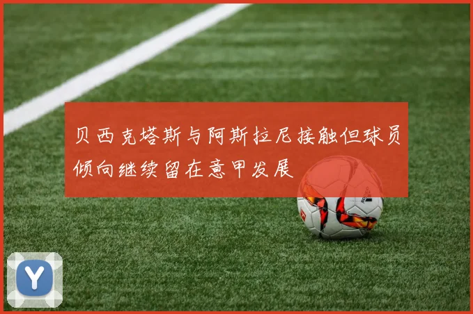 贝西克塔斯与阿斯拉尼接触但球员倾向继续留在意甲发展