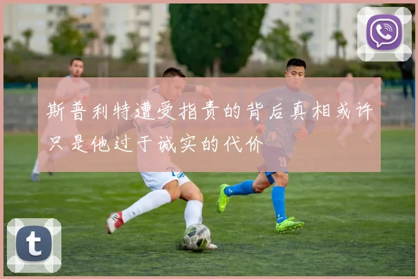 斯普利特遭受指责的背后真相或许只是他过于诚实的代价