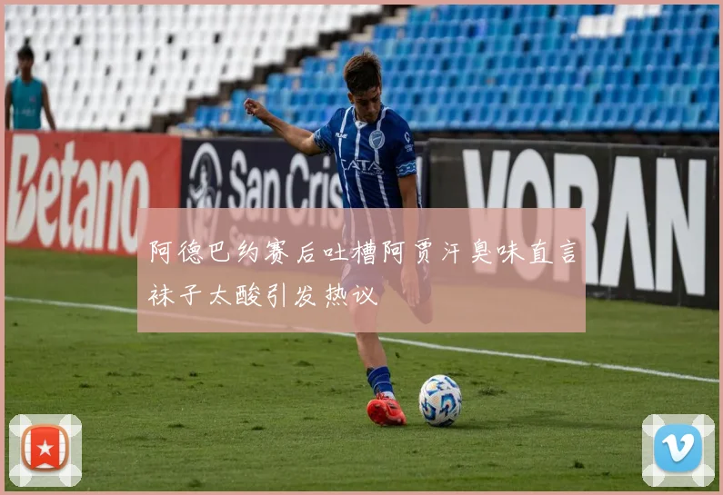 阿德巴约赛后吐槽阿贾汗臭味直言袜子太酸引发热议