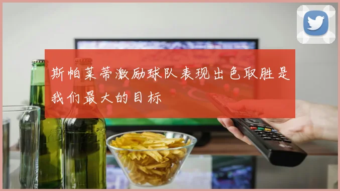 斯帕莱蒂激励球队表现出色取胜是我们最大的目标