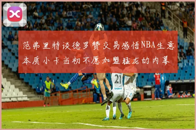 范弗里特谈德罗赞交易感悟NBA生意本质小卡当初不愿加盟猛龙的内幕揭秘