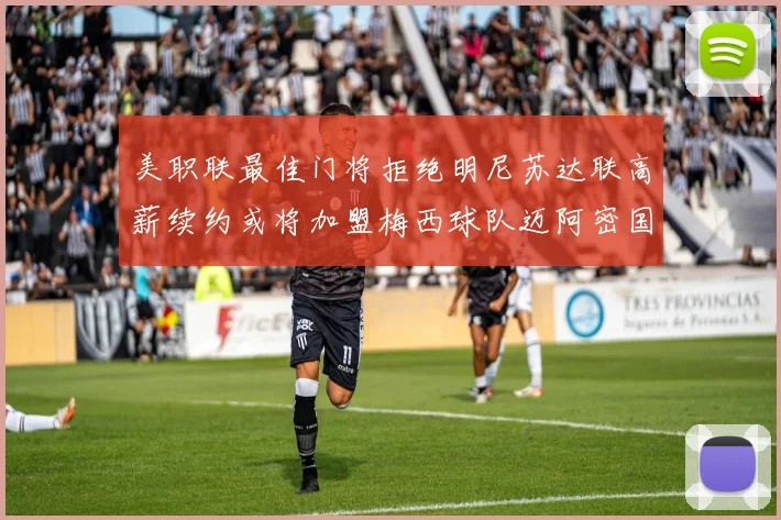 美职联最佳门将拒绝明尼苏达联高薪续约或将加盟梅西球队迈阿密国际